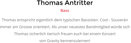 Thomas Antritter Bass Thomas entspricht eigentlich dem typischen Bassisten. Cool - Souver�n  immer am Groove orientiert. Als unser neuestes Bandmitglied w�rde sich  Thomas sicherlich tierisch freuen euch bei einem Konzert  von Gravity kennenzulernen!